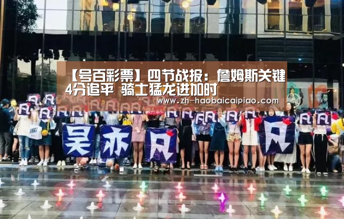 【号百彩票】四节战报:詹姆斯关键4分追平 骑士猛龙进加时(图3) 号百彩票